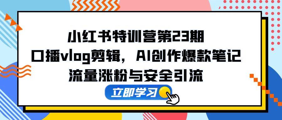 小红书特训营第23期，口播vlog剪辑，AI创作爆款笔记，流量涨粉与安全引流-SuoaBlog