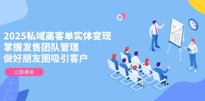 2025私域高客单实体变现，掌握发售团队管理，做好朋友圈吸引客户-SuoaBlog